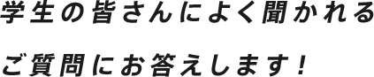 学生の皆さんによく聞かれるご質問にお答えします！