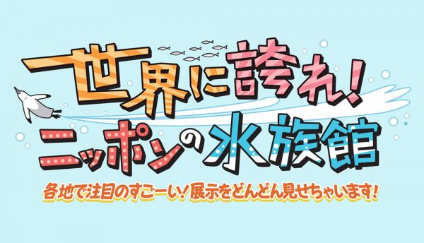 世界に誇れ！ニッポンの水族館　各地で注目のすごーい！展示をどんどん見せちゃいます